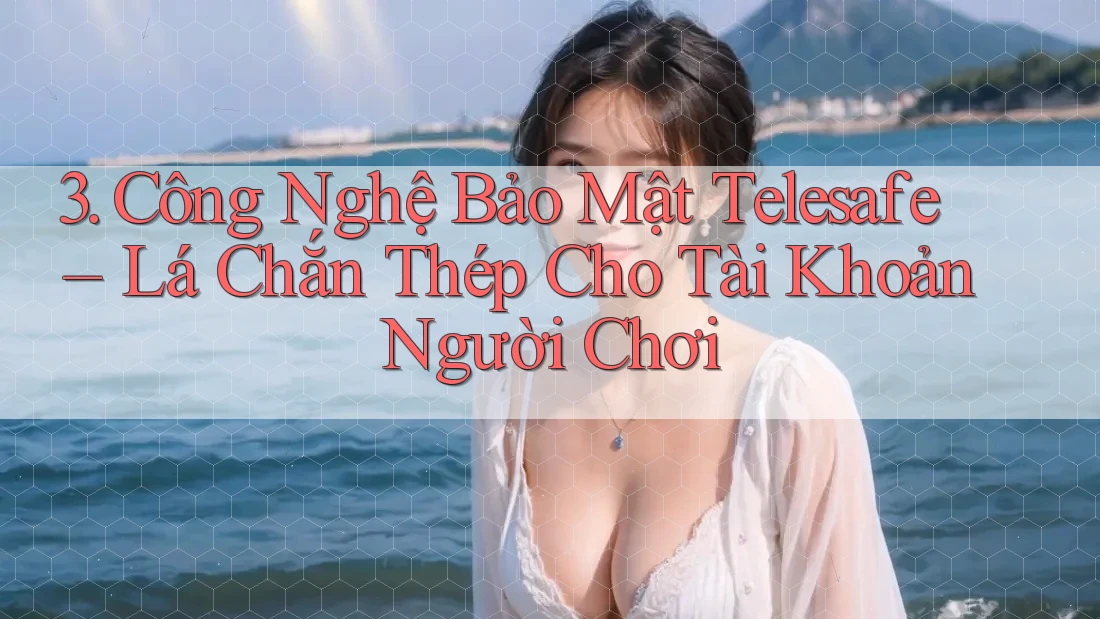 3. Công Nghệ Bảo Mật Telesafe – Lá Chắn Thép Cho Tài Khoản Người Chơi
