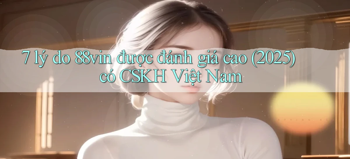 7 lý do 88vin được đánh giá cao (2025) có CSKH Việt Nam