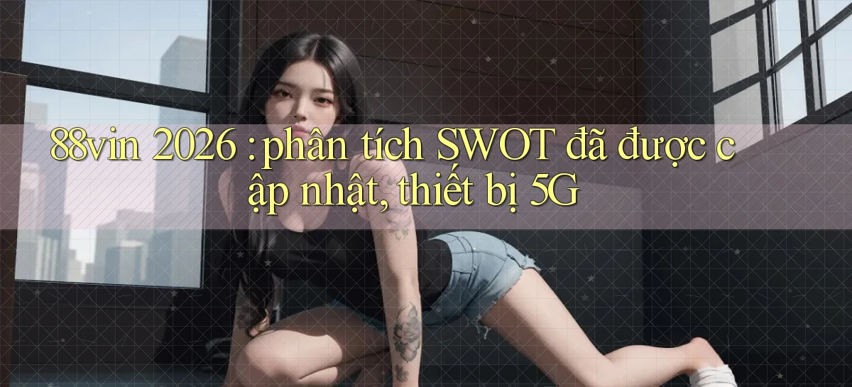 88vin 2026 phân tích SWOT đã được cập nhật, thiết bị 5G