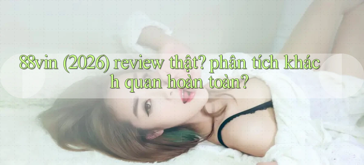 88vin (2026) review thật phân tích khách quan hoàn toàn