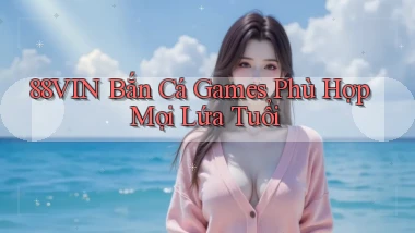 88vin  bắn cá games phù hợp mọi lứa tuổi