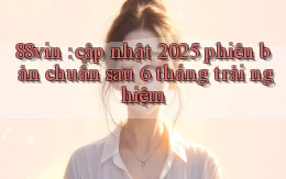 88vin cập nhật 2025 phiên bản chuẩn sau 6 tháng trải nghiệm
