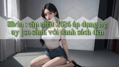 88vin cập nhật 2026 áp dụng ngay so sánh với danh sách đen