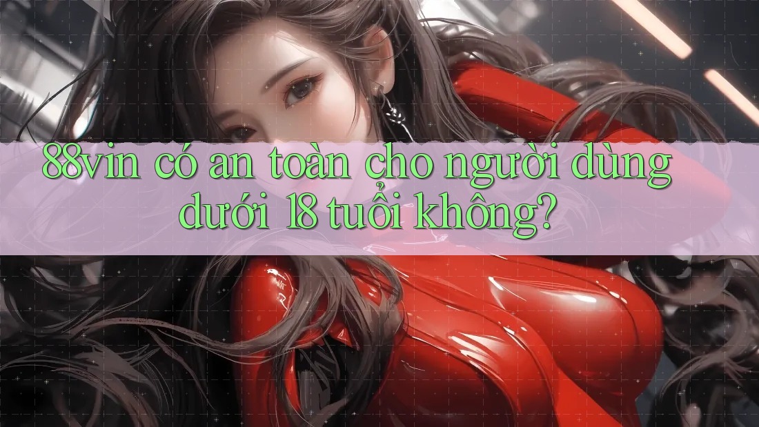 88vin có an toàn cho người dùng dưới 18 tuổi không? 88vin có an toàn cho người dùng dưới 18 tuổi không?