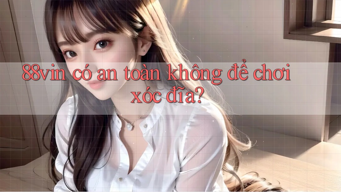 88vin có an toàn không để chơi xóc đĩa? 88vin có an toàn không để chơi xóc đĩa?