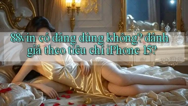 88vin có đáng dùng không đánh giá theo tiêu chí iPhone 15