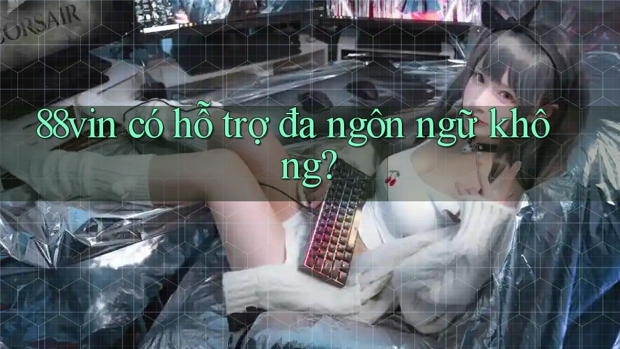 88vin có hỗ trợ đa ngôn ngữ không? 88vin có hỗ trợ đa ngôn ngữ không?