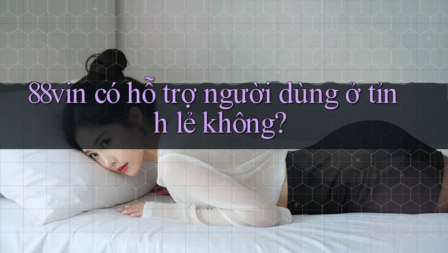 88vin có hỗ trợ người dùng ở tỉnh lẻ không?