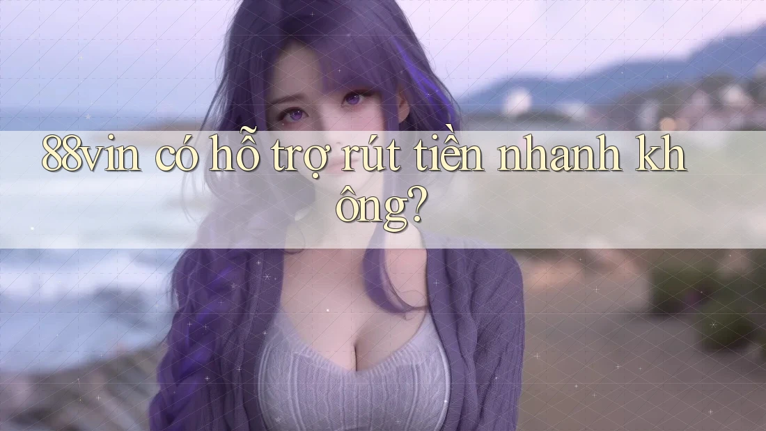 88vin có hỗ trợ rút tiền nhanh không? 88vin có hỗ trợ rút tiền nhanh không?