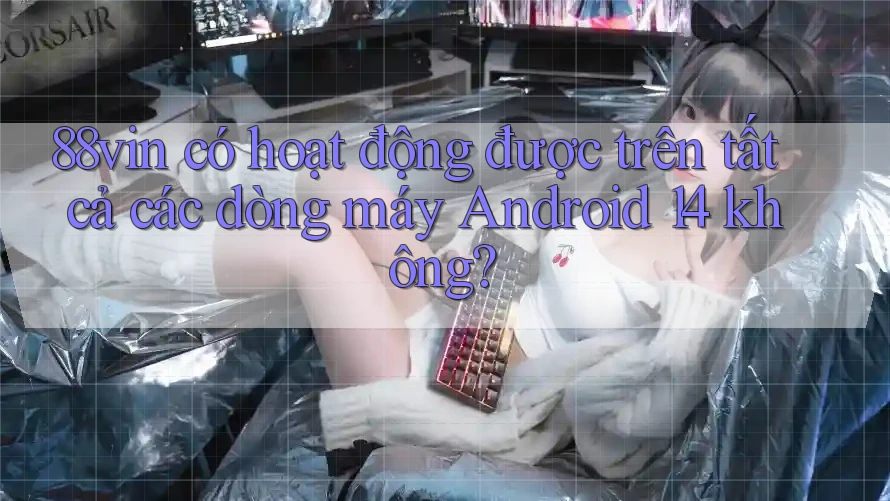 88vin có hoạt động được trên tất cả các dòng máy Android 14 không?