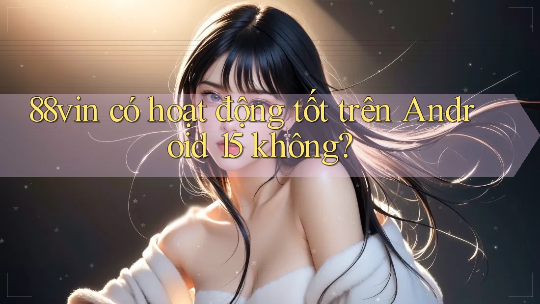 88vin có hoạt động tốt trên Android 15 không? 88vin có hoạt động tốt trên Android 15 không?