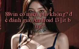 88vin có miễn phí không để đánh giá, Android 13 ít bug