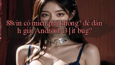 88vin có miễn phí không để đánh giá, Android 13 ít bug