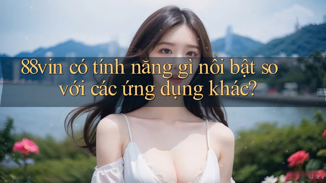 88vin có tính năng gì nổi bật so với các ứng dụng khác?