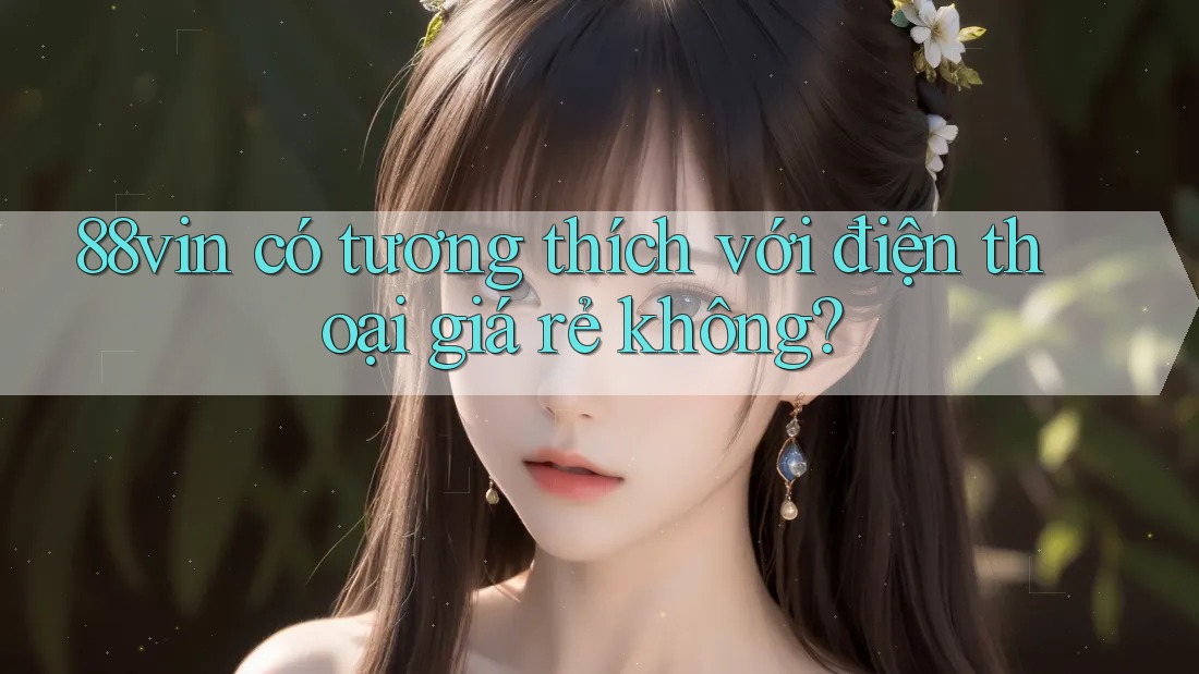 88vin có tương thích với điện thoại giá rẻ không? 88vin có tương thích với điện thoại giá rẻ không?