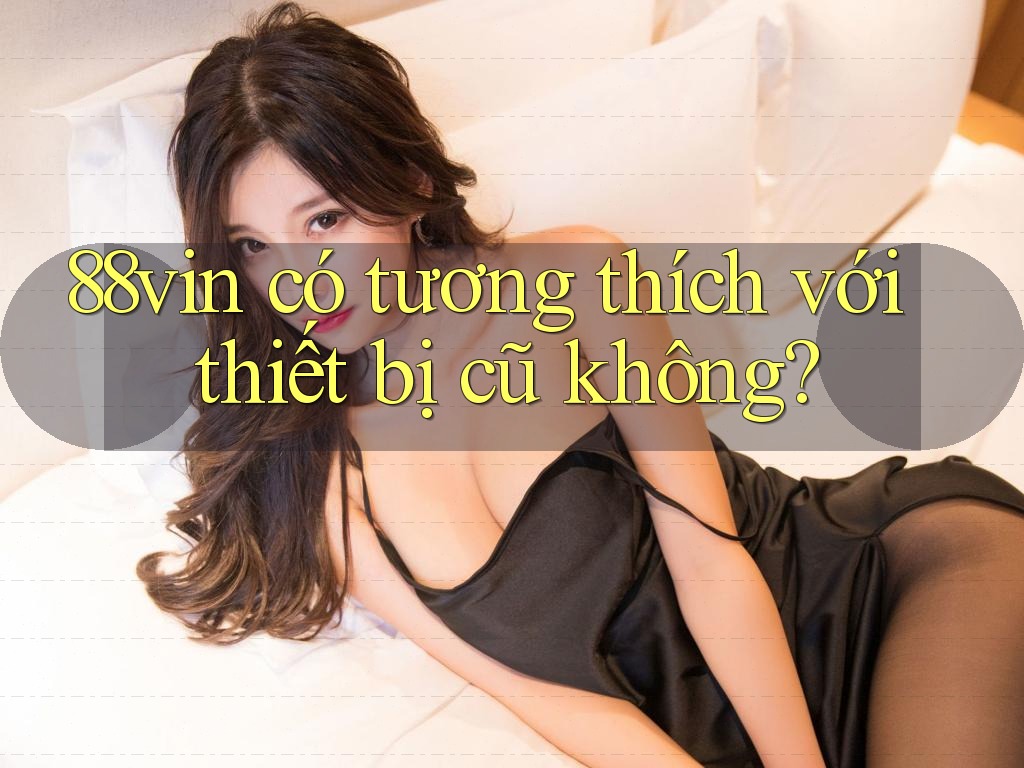 88vin có tương thích với thiết bị cũ không?