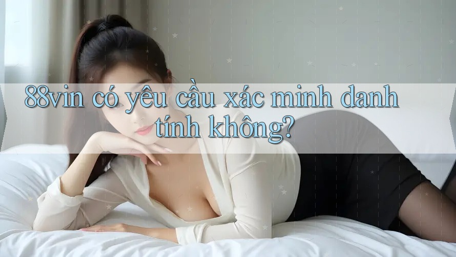 88vin có yêu cầu xác minh danh tính không? 88vin có yêu cầu xác minh danh tính không?