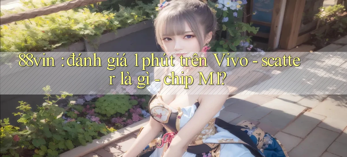 88vin đánh giá 1 phút trên Vivo   scatter là gì   chip M1