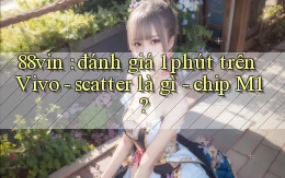 88vin đánh giá 1 phút trên Vivo   scatter là gì   chip M1