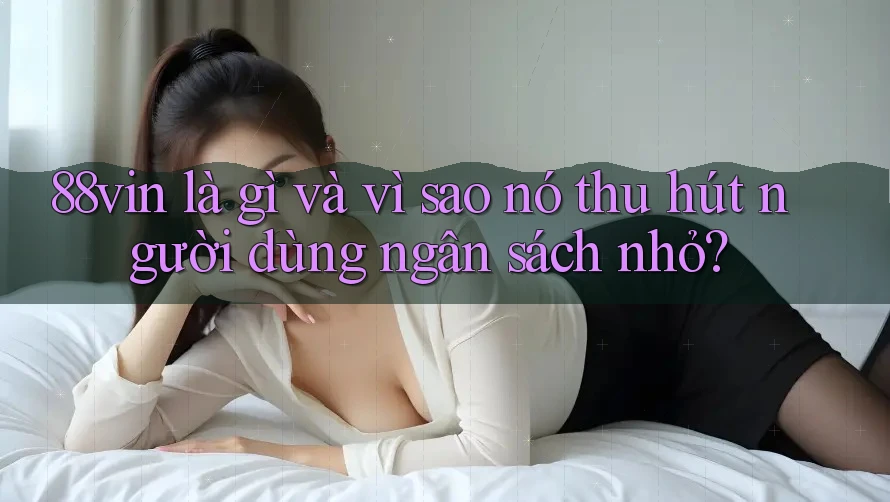 88vin là gì và vì sao nó thu hút người dùng ngân sách nhỏ? 88vin là gì và vì sao nó thu hút người dùng ngân sách nhỏ?