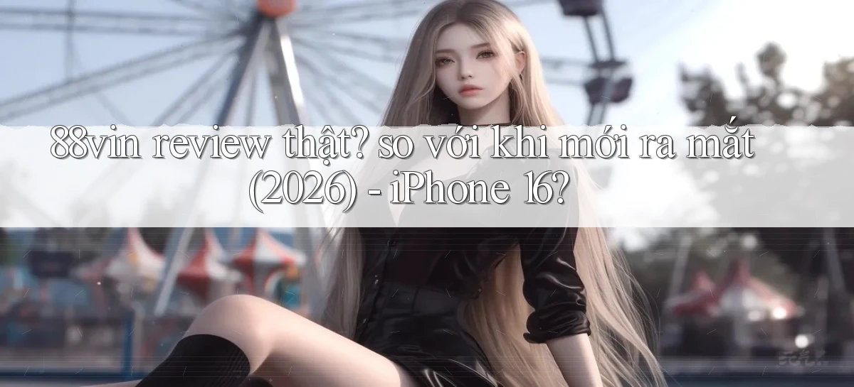 88vin review thật so với khi mới ra mắt (2026)   iPhone 16