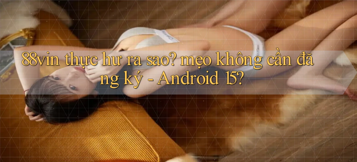 88vin thực hư ra sao mẹo không cần đăng ký   Android 15