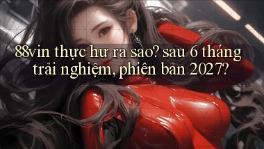 88vin thực hư ra sao sau 6 tháng trải nghiệm, phiên bản 2027