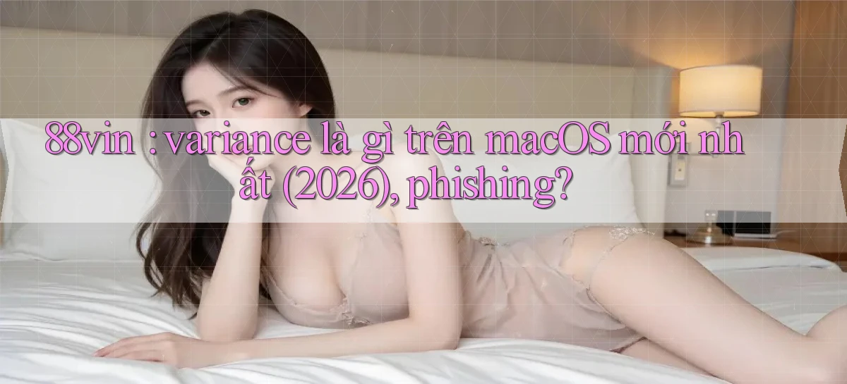 88vin variance là gì trên macOS mới nhất (2026), phishing