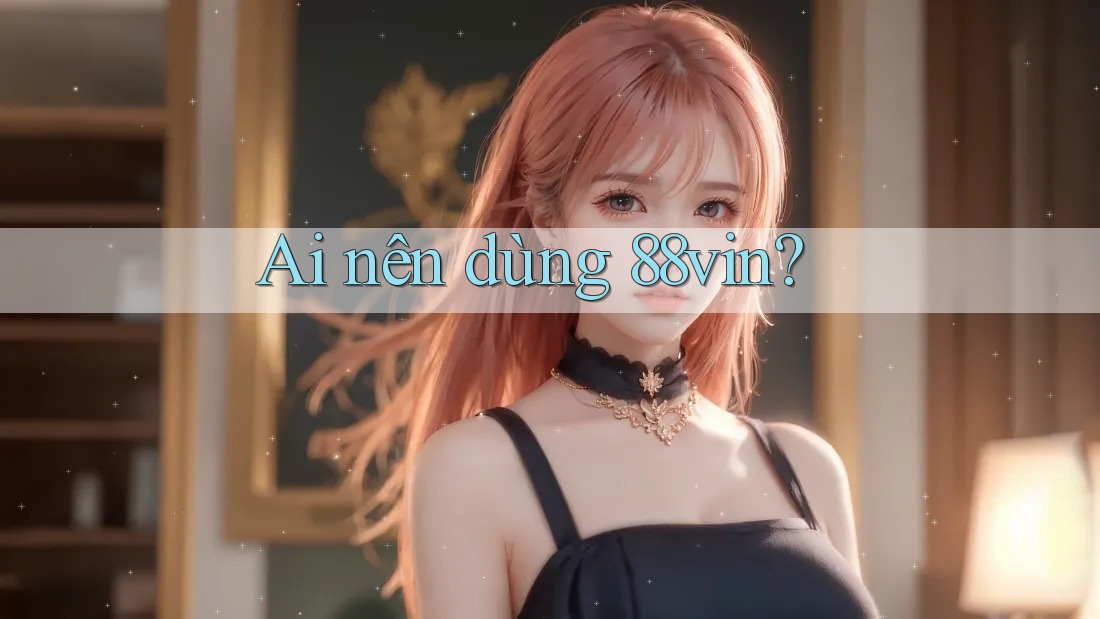 Ai nên dùng 88vin? Ai nên dùng 88vin?