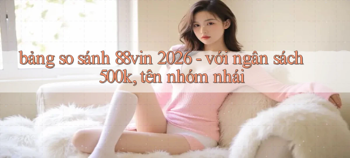 bảng so sánh 88vin 2026   với ngân sách 500k, tên nhóm nhái