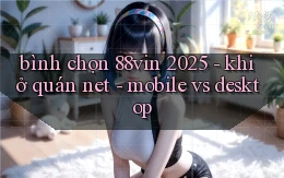bình chọn 88vin 2025   khi ở quán net   mobile vs desktop
