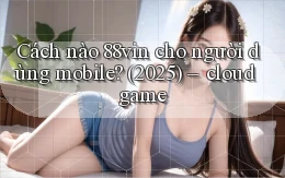 Cách nào 88vin cho người dùng mobile (2025)   cloud game