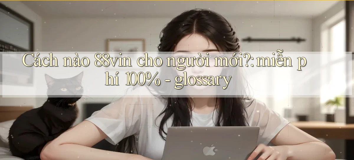 Cách nào 88vin cho người mới miễn phí 100%   glossary