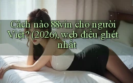 Cách nào 88vin cho người Việt (2026), web điều ghét nhất