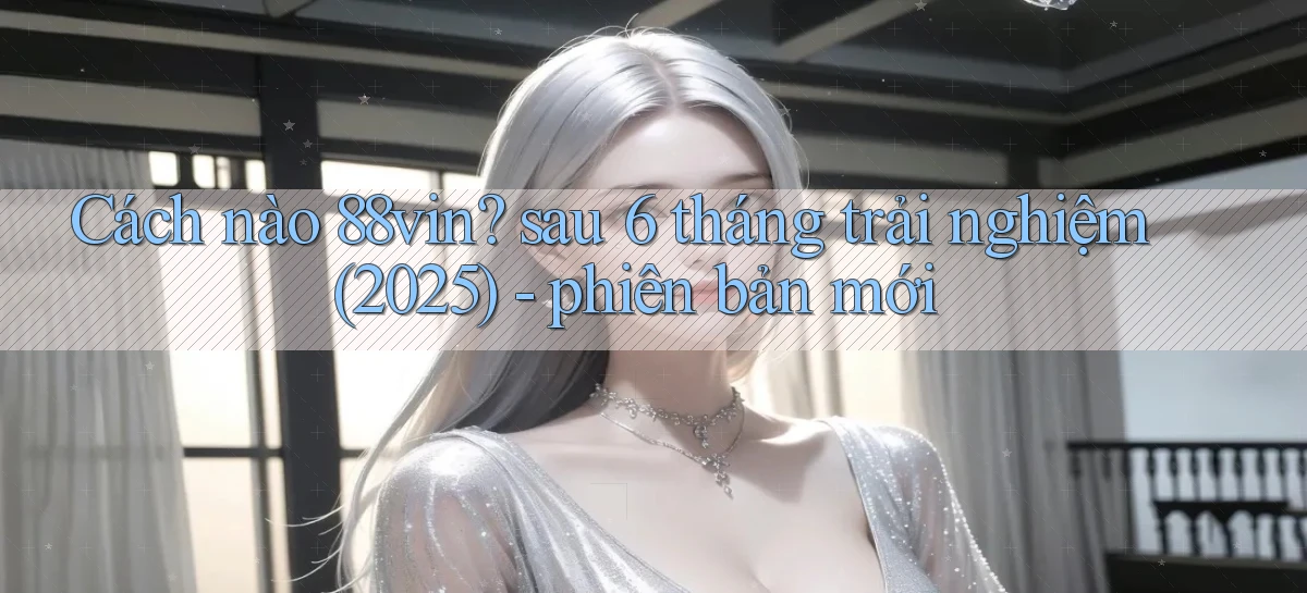 Cách nào 88vin sau 6 tháng trải nghiệm (2025)   phiên bản mới