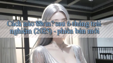 Cách nào 88vin sau 6 tháng trải nghiệm (2025)   phiên bản mới