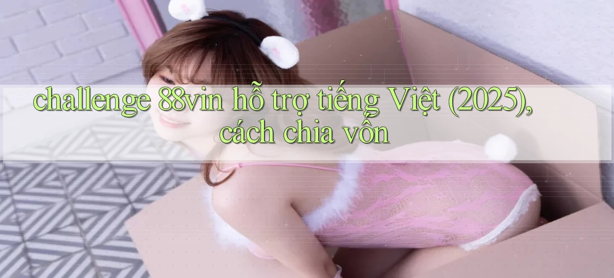 challenge 88vin hỗ trợ tiếng Việt (2025), cách chia vốn
