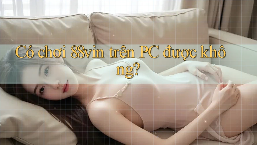 Có chơi 88vin trên PC được không?