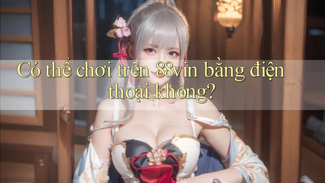 Có thể chơi trên 88vin bằng điện thoại không? Có thể chơi trên 88vin bằng điện thoại không?