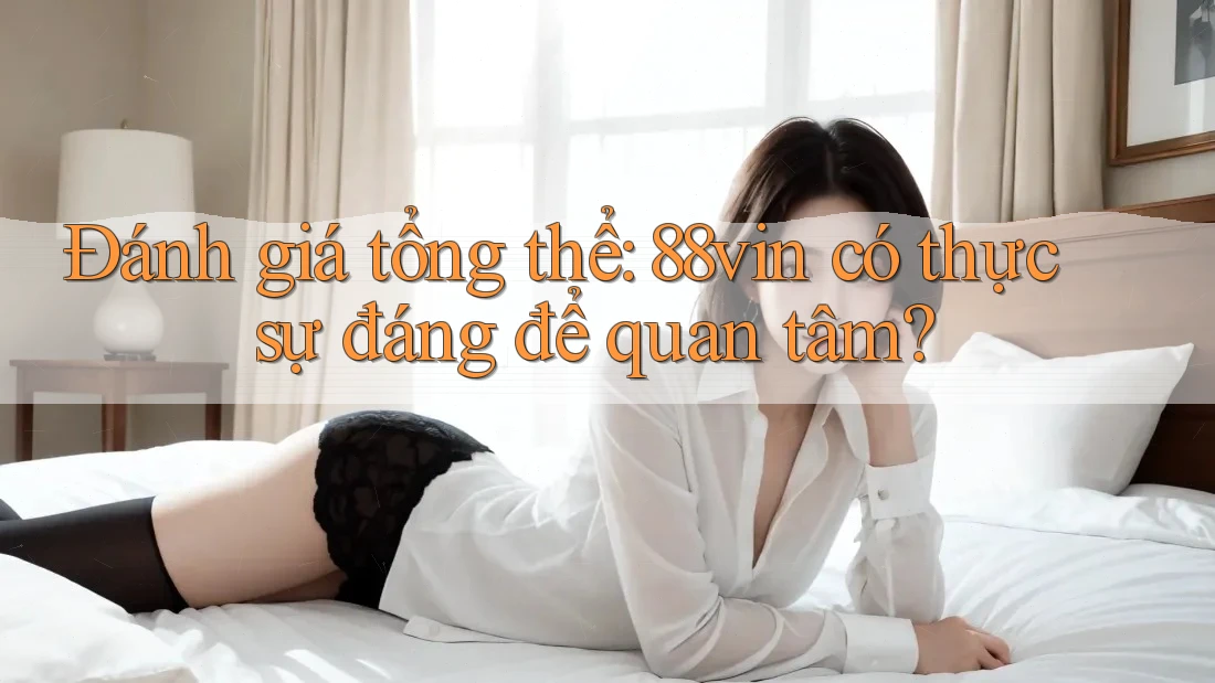 Đánh giá tổng thể: 88vin có thực sự đáng để quan tâm? Đánh giá tổng thể: 88vin có thực sự đáng để quan tâm?