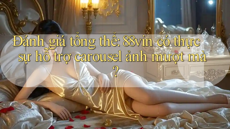 Đánh giá tổng thể: 88vin có thực sự hỗ trợ carousel ảnh mượt mà? Đánh giá tổng thể: 88vin có thực sự hỗ trợ carousel ảnh mượt mà?