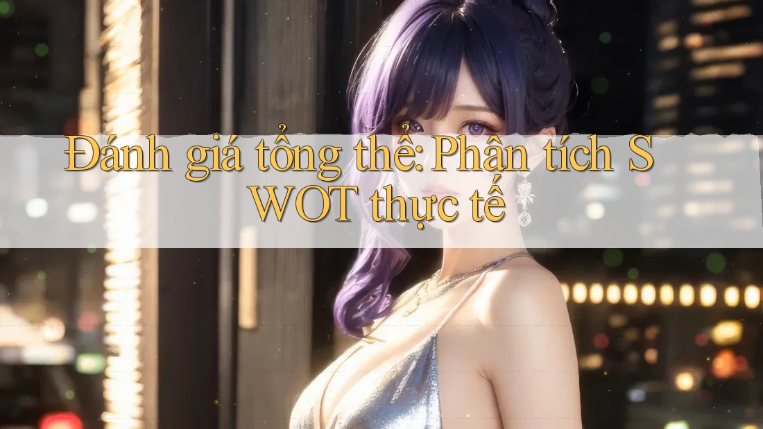 Đánh giá tổng thể: Phân tích SWOT thực tế