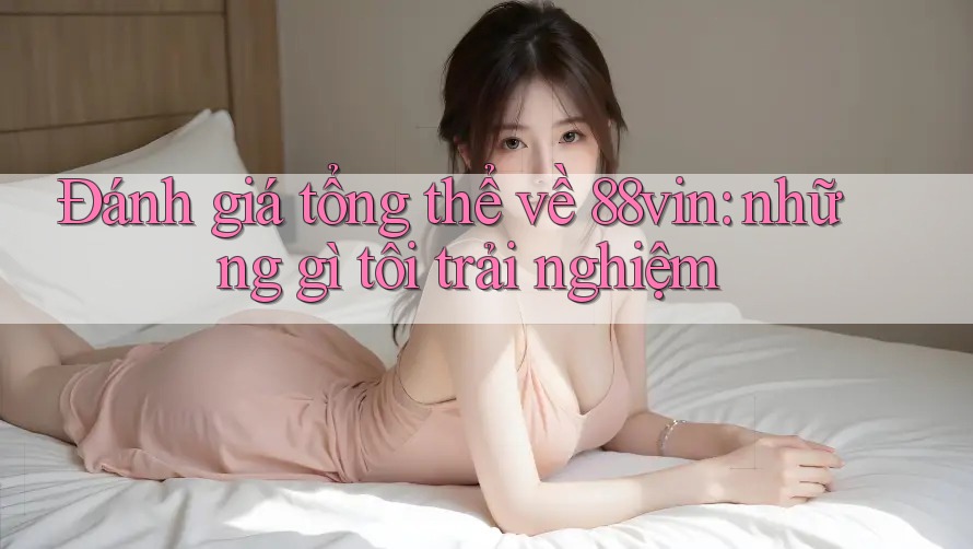 Đánh giá tổng thể về 88vin: những gì tôi trải nghiệm
