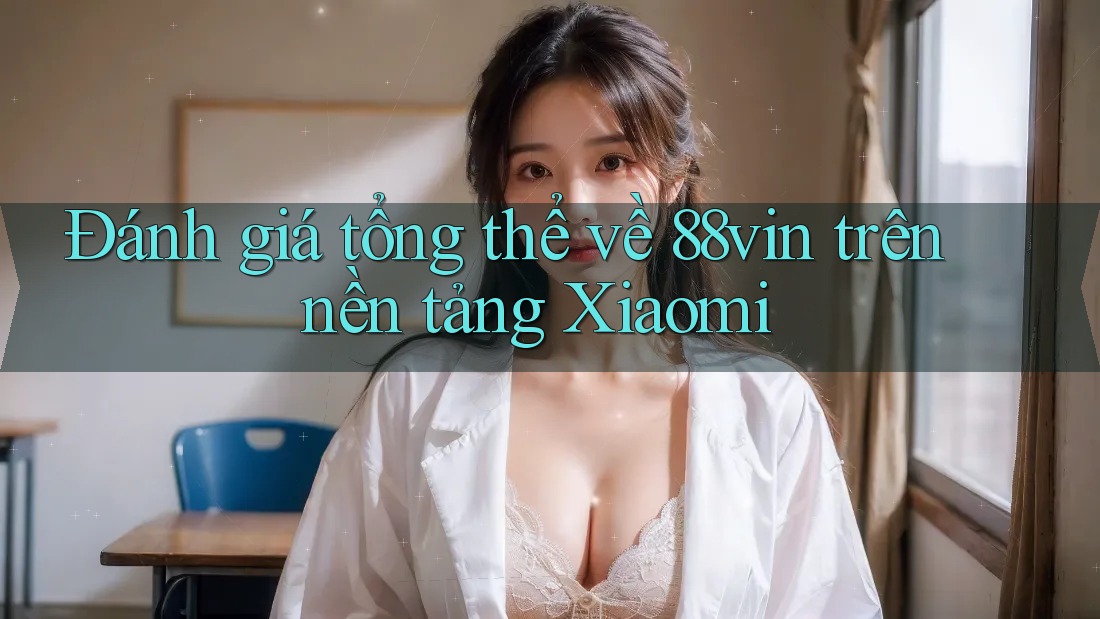 Đánh giá tổng thể về 88vin trên nền tảng Xiaomi