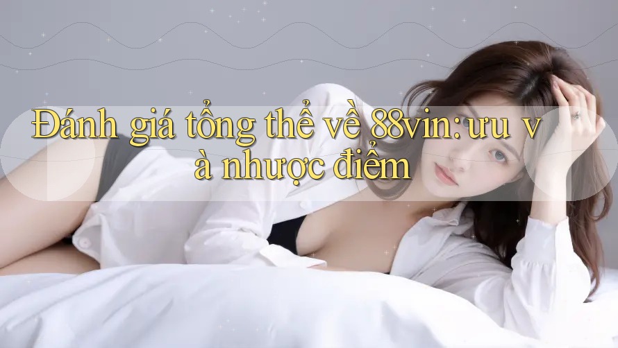 Đánh giá tổng thể về 88vin: ưu và nhược điểm