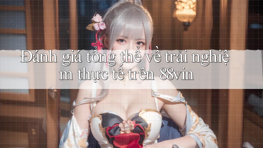 Đánh giá tổng thể về trải nghiệm thực tế trên 88vin