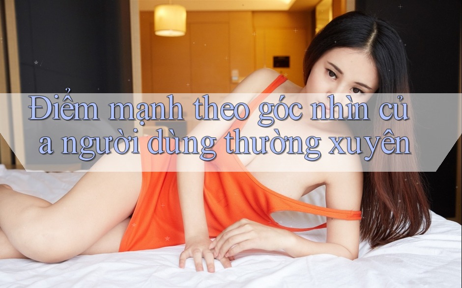 Điểm mạnh theo góc nhìn của người dùng thường xuyên Điểm mạnh theo góc nhìn của người dùng thường xuyên