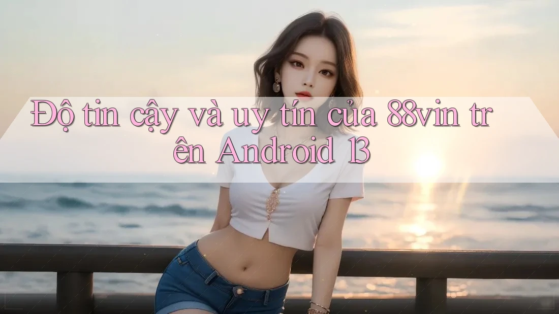 Độ tin cậy và uy tín của 88vin trên Android 13