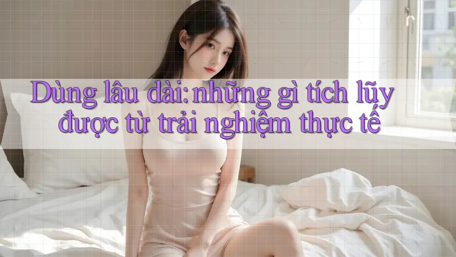 Dùng lâu dài: những gì tích lũy được từ trải nghiệm thực tế