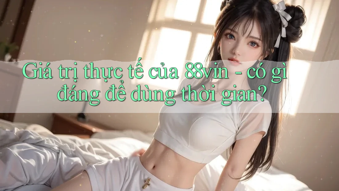 Giá trị thực tế của 88vin - có gì đáng để dùng thời gian? Giá trị thực tế của 88vin - có gì đáng để dùng thời gian?